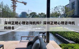 深圳正規(guī)心理咨詢機構(gòu)？深圳正規(guī)心理咨詢機構(gòu)排名