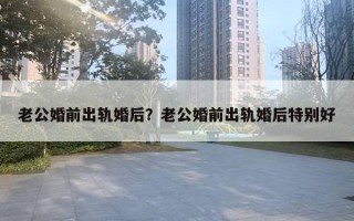 老公婚前出軌婚后？老公婚前出軌婚后特別好