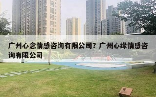 廣州心念情感咨詢有限公司？廣州心緣情感咨詢有限公司