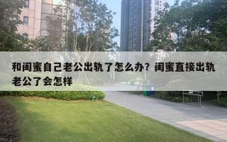 和閨蜜自己老公出軌了怎么辦？閨蜜直接出軌老公了會(huì)怎樣