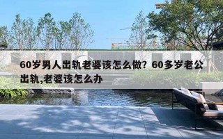 60歲男人出軌老婆該怎么做？60多歲老公出軌,老婆該怎么辦