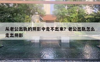 從老公出軌的陰影中走不出來？老公出軌怎么走出陰影