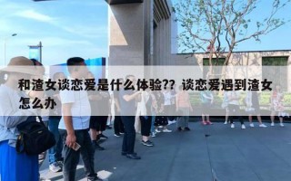 和渣女談戀愛是什么體驗(yàn)?？談戀愛遇到渣女怎么辦