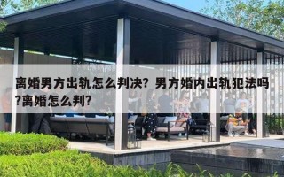 離婚男方出軌怎么判決？男方婚內(nèi)出軌犯法嗎?離婚怎么判?