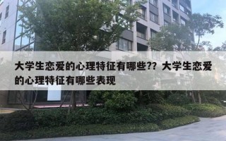 大學(xué)生戀愛(ài)的心理特征有哪些?？大學(xué)生戀愛(ài)的心理特征有哪些表現(xiàn)