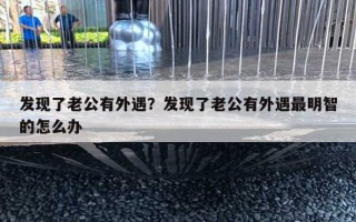 發(fā)現(xiàn)了老公有外遇？發(fā)現(xiàn)了老公有外遇最明智的怎么辦