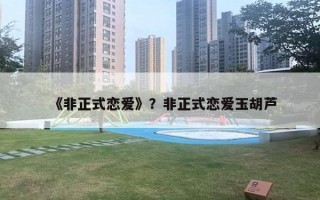 《非正式戀愛(ài)》？非正式戀愛(ài)玉胡蘆