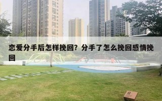 戀愛分手后怎樣挽回？分手了怎么挽回感情挽回