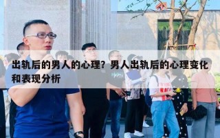 出軌后的男人的心理？男人出軌后的心理變化和表現(xiàn)分析