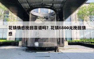 花鎮(zhèn)情感挽回靠譜嗎？花鎮(zhèn)6800元挽回情感