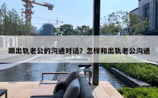 跟出軌老公的溝通對(duì)話(huà)？怎樣和出軌老公溝通