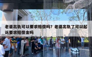 老婆出軌可以要求賠償嗎？老婆出軌了可以起訴要求賠償金嗎