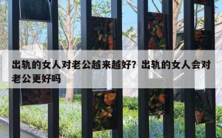 出軌的女人對老公越來越好？出軌的女人會(huì)對老公更好嗎