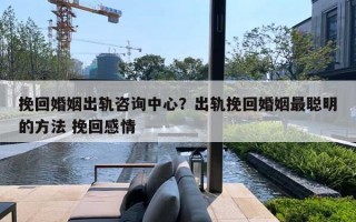 挽回婚姻出軌咨詢中心？出軌挽回婚姻最聰明的方法 挽回感情