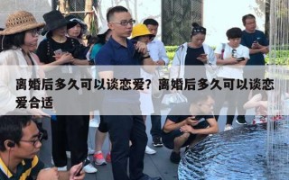 離婚后多久可以談戀愛？離婚后多久可以談戀愛合適