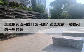 戀愛期間該問些什么問題？談戀愛前一定要問的一些問題