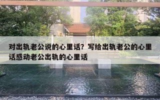 對出軌老公說的心里話？寫給出軌老公的心里話感動(dòng)老公出軌的心里話