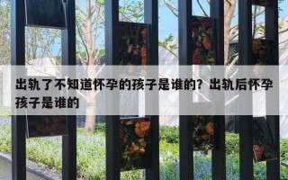 出軌了不知道懷孕的孩子是誰的？出軌后懷孕孩子是誰的