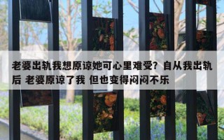 老婆出軌我想原諒她可心里難受？自從我出軌后 老婆原諒了我 但也變得悶悶不樂