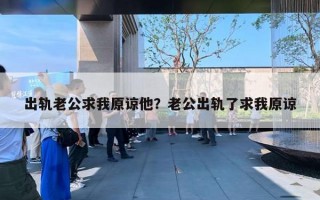 出軌老公求我原諒他？老公出軌了求我原諒