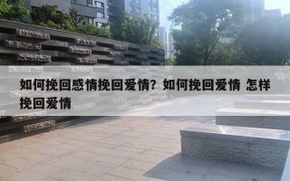 如何挽回感情挽回愛情？如何挽回愛情 怎樣挽回愛情