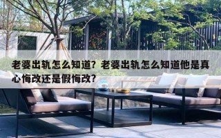 老婆出軌怎么知道？老婆出軌怎么知道他是真心悔改還是假悔改?