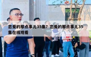 戀愛的那點事兒35集？戀愛的那點事兒35集在線觀看