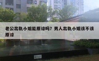 老公出軌小姐能原諒嗎？男人出軌小姐該不該原諒