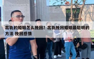 出軌的婚姻怎么挽回？出軌挽回婚姻最聰明的方法 挽回感情