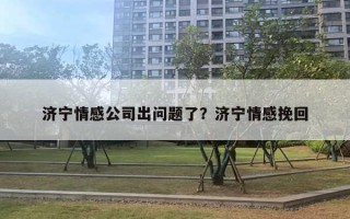 濟(jì)寧情感公司出問題了？濟(jì)寧情感挽回