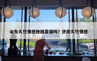 山東久竹情感挽回靠譜嗎？濟南久竹情感