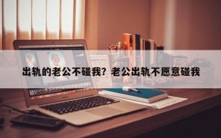 出軌的老公不碰我？老公出軌不愿意碰我