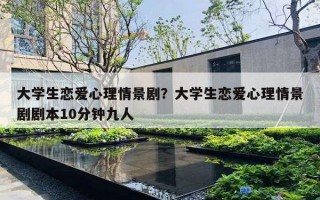 大學(xué)生戀愛心理情景劇？大學(xué)生戀愛心理情景劇劇本10分鐘九人