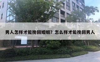 男人怎樣才能挽回婚姻？怎么樣才能挽回男人