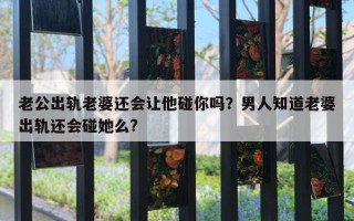 老公出軌老婆還會讓他碰你嗎？男人知道老婆出軌還會碰她么?