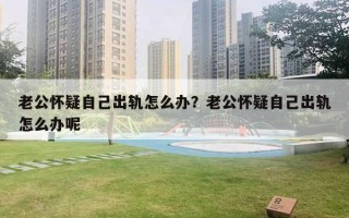 老公懷疑自己出軌怎么辦？老公懷疑自己出軌怎么辦呢