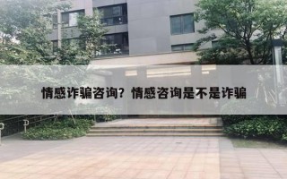 情感詐騙咨詢？情感咨詢是不是詐騙