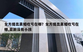 女方提出離婚吃虧在哪？女方提出離婚吃虧在哪,目前沒有小孩