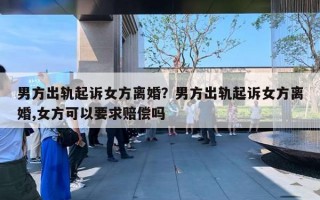 男方出軌起訴女方離婚？男方出軌起訴女方離婚,女方可以要求賠償嗎