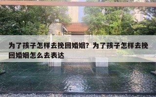 為了孩子怎樣去挽回婚姻？為了孩子怎樣去挽回婚姻怎么去表達