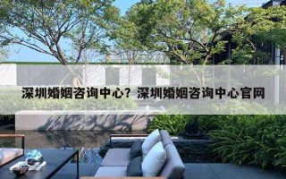 深圳婚姻咨詢中心？深圳婚姻咨詢中心官網(wǎng)