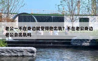 老公一不在身邊就覺(jué)得他出軌？不在老公身邊老公會(huì)出軌嗎