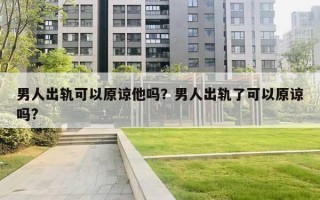 男人出軌可以原諒他嗎？男人出軌了可以原諒嗎?