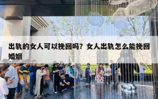 出軌的女人可以挽回嗎？女人出軌怎么能挽回婚姻