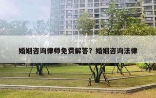 婚姻咨詢律師免費解答？婚姻咨詢法律