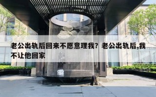 老公出軌后回來不愿意理我？老公出軌后,我不讓他回家