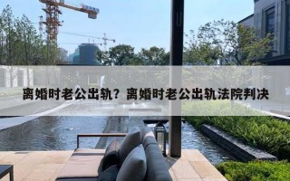 離婚時老公出軌？離婚時老公出軌法院判決