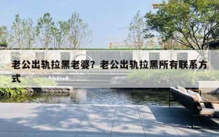 老公出軌拉黑老婆？老公出軌拉黑所有聯(lián)系方式