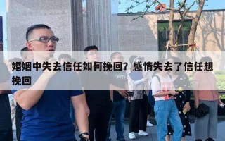 婚姻中失去信任如何挽回？感情失去了信任想挽回