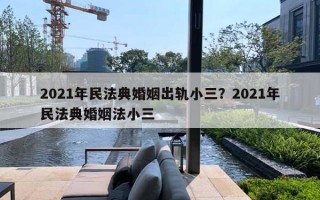 2021年民法典婚姻出軌小三？2021年民法典婚姻法小三